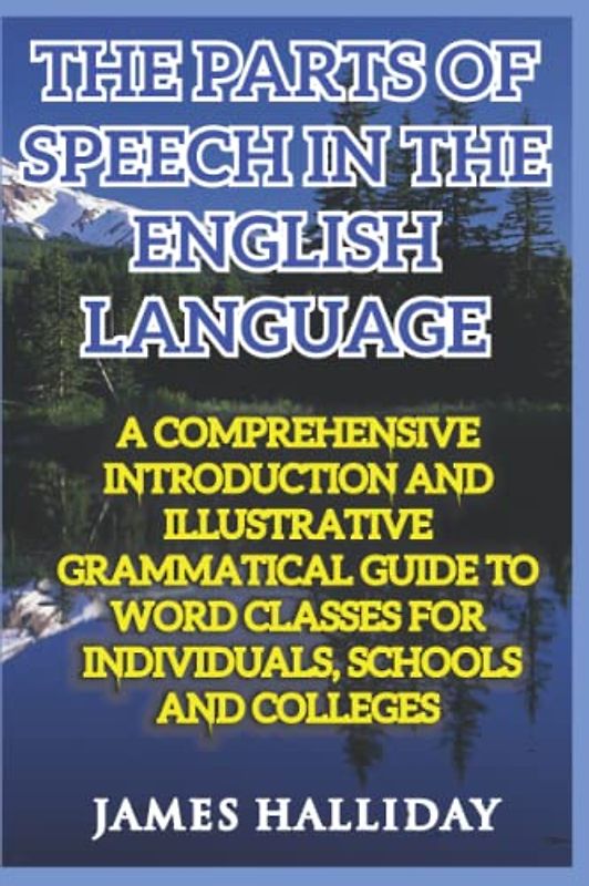 THE PARTS OF SPEECH IN THE ENGLISH LANGUAGE: A COMPREHENSIVE INTRODUCTION AND ILLUSTRATIVE GRAMMATICAL GUIDE TO WORD CLASSES FOR INDIVIDUALS, SCHOOLS AND COLLEGES