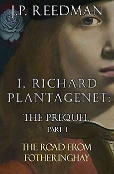 I, RICHARD PLANTAGENET: THE PREQUEL, PART ONE: THE ROAD FROM FOTHERINGHAY (I, RICHARD PLANTAGENET PREQUEL, Band 1)