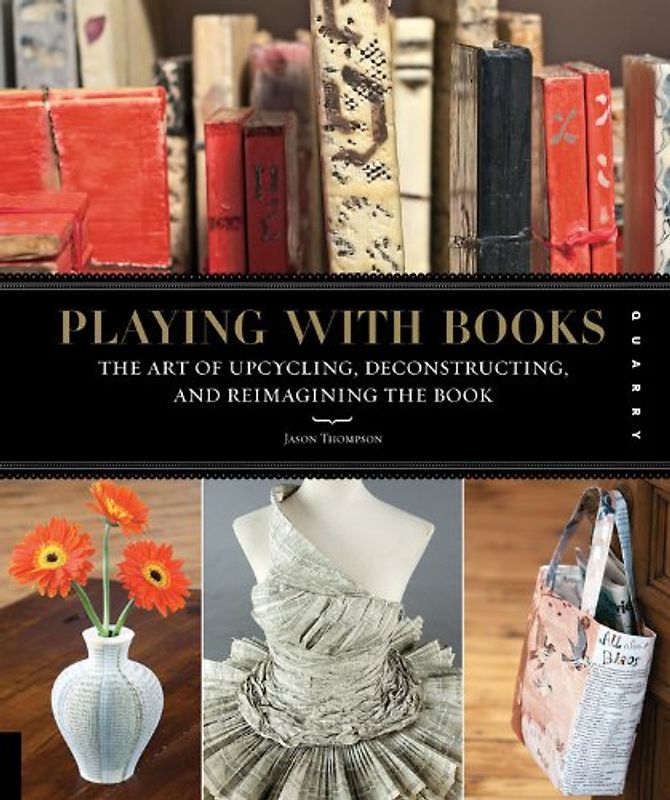 Playing with Books: The Art of Upcycling, Deconstructing, & Reimagining the Book - Jason Thompson