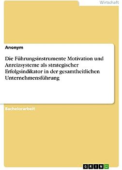Die Führungsinstrumente Motivation und Anreizsysteme als strategischer Erfolgsindikator in der gesamtheitlichen Unternehmensführung