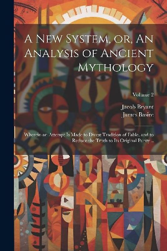 A new System, or, An Analysis of Ancient Mythology: Wherein an Attempt is Made to Divest Tradition of Fable, and to Reduce the Truth to its Original P