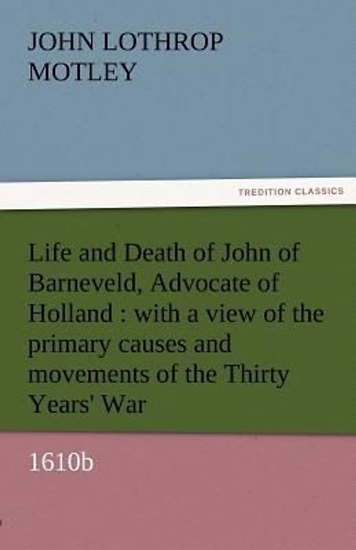 Life and Death of John of Barneveld, Advocate of Holland : with a view of the primary causes and movements of the Thirty Years' War, 1610b