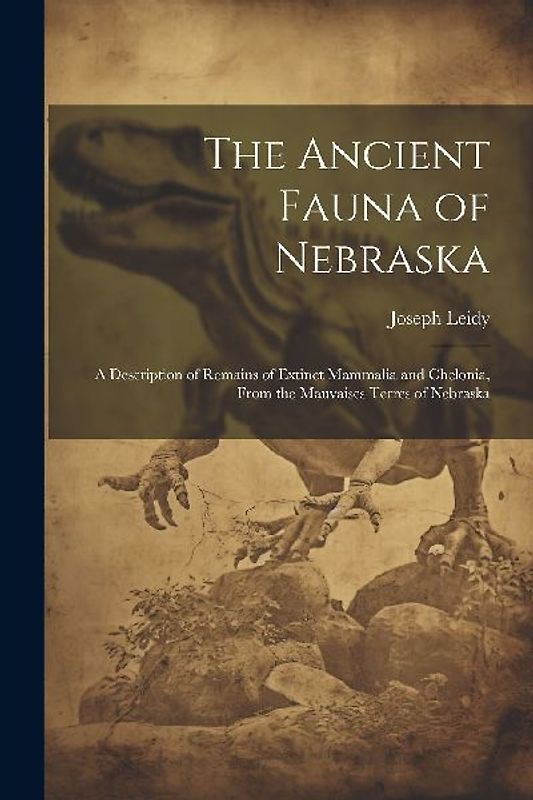 The Ancient Fauna of Nebraska: A Description of Remains of Extinct Mammalia and Chelonia, From the Mauvaises Terres of Nebraska