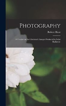 Photography: A Treatise on the Chemical Changes Produced by Solar Radiation
