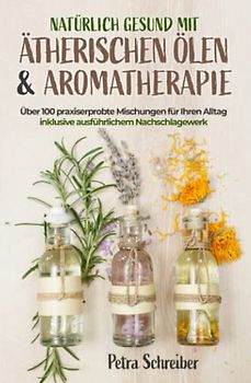 Natürlich gesund mit ätherischen Ölen & Aromatherapie: Über 100 praxiserprobte Mischungen für Ihren Alltag – inklusive ausführlichem Nachschlagewerk