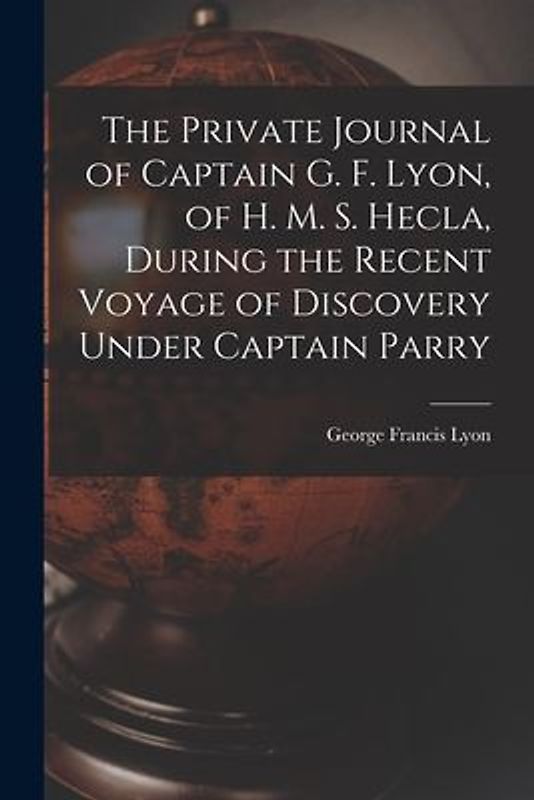 The Private Journal of Captain G. F. Lyon, of H. M. S. Hecla, During the Recent Voyage of Discovery Under Captain Parry
