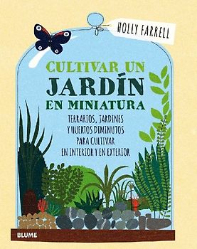 Cultivar un jardín en miniatura : terrarios, jardines y huertos diminutos para cultivar en interior y en exterior