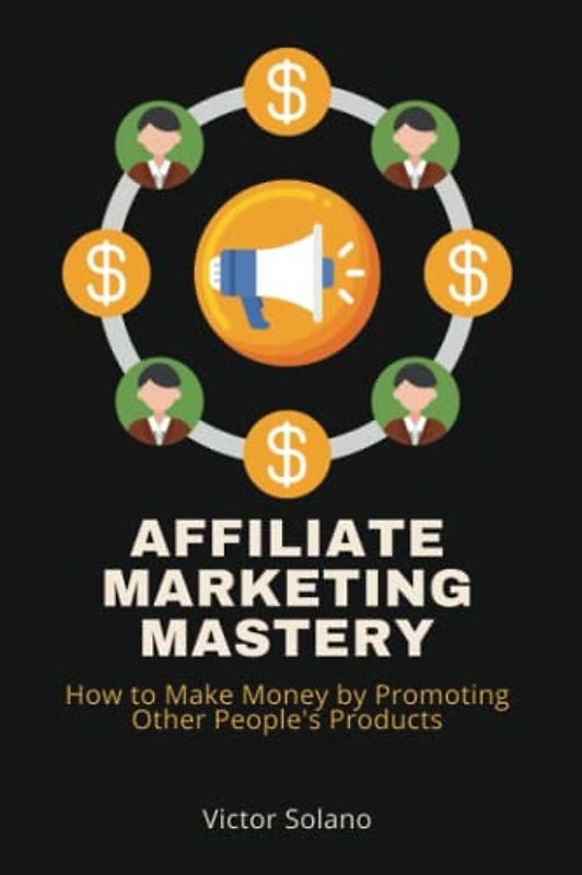 Affiliate Marketing Mastery: How to Make Money by Promoting Other People's Products