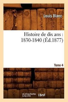 Histoire de Dix Ans: 1830-1840. Tome 4 (Éd.1877)