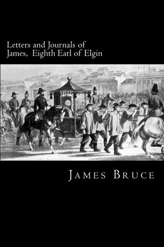 Letters and Journals of James, Eighth Earl of Elgin: Governor of Jamaica, Governor-General of Canada, Envoy to China, Viceroy of India