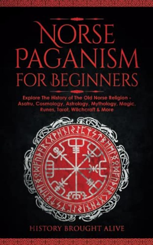 Norse Paganism for Beginners: Explore The History of The Old Norse Religion - Asatru, Cosmology, Astrology, Mythology, Magic, Runes, Tarot, Witchcraft & More