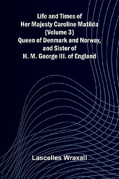 Life and Times of Her Majesty Caroline Matilda (Volume 3); Queen of Denmark and Norway, and Sister of H. M. George III. of England