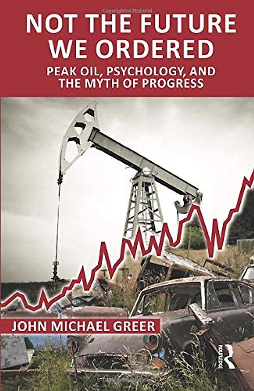 Not the Future We Ordered: Peak Oil, Psychology, and the Myth of Eternal Progress - Greer, John Michael