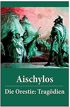Die Orestie: Tragödien: Agamemnon + Die Grabspenderinnen + Die Eumeniden