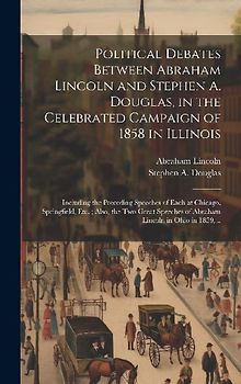 Political Debates Between Abraham Lincoln and Stephen A. Douglas, in the Celebrated Campaign of 1858 in Illinois: Including the Preceding Speeches of