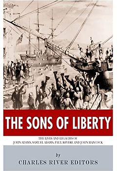 The Sons of Liberty: The Lives and Legacies of John Adams, Samuel Adams, Paul Revere and John Hancock