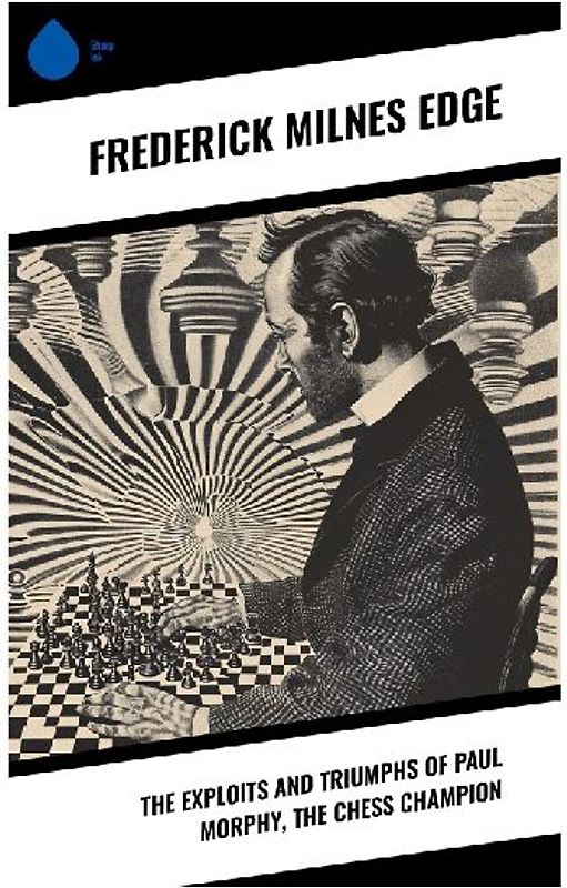 The Exploits and Triumphs of Paul Morphy, the Chess Champion