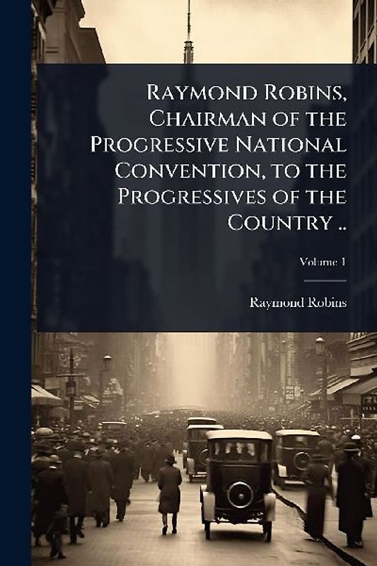 Raymond Robins, Chairman of the Progressive National Convention, to the Progressives of the Country ..