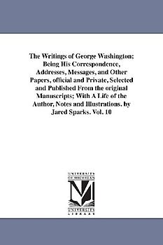 The Writings of George Washington; Being His Correspondence, Addresses, Messages, and Other Papers, Official and Private, Selected and Published from