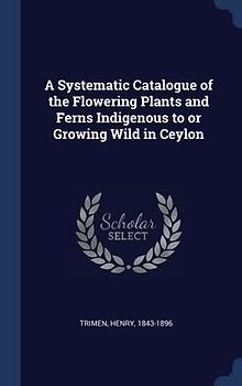 A Systematic Catalogue of the Flowering Plants and Ferns Indigenous to or Growing Wild in Ceylon