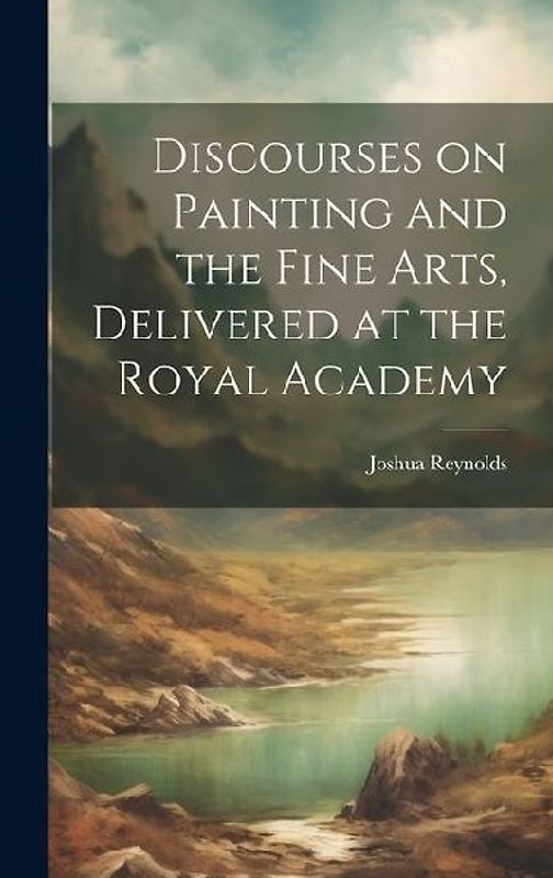 Discourses on Painting and the Fine Arts, Delivered at the Royal Academy
