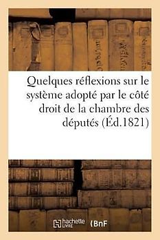 Quelques Réflexions Sur Le Système Adopté Par Le Côté Droit de la Chambre Des Députés: , À l'Ouverture de la Session de 1820; Et Sur l'Entrée Au Minis