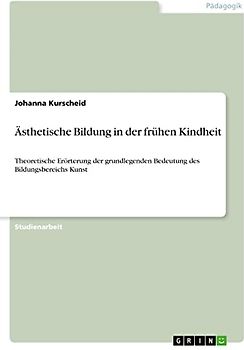 Ästhetische Bildung in der frühen Kindheit: Theoretische Erörterung der grundlegenden Bedeutung des Bildungsbereichs Kunst