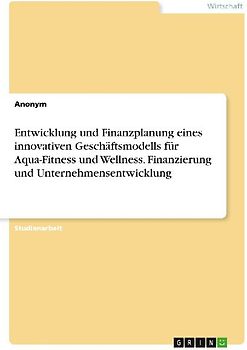Entwicklung und Finanzplanung eines innovativen Geschäftsmodells für Aqua-Fitness und Wellness. Finanzierung und Unternehmensentwicklung