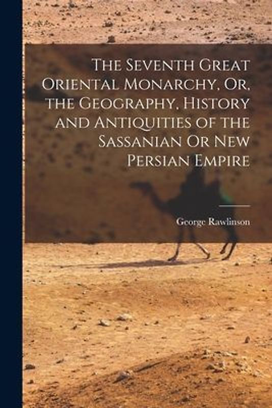 The Seventh Great Oriental Monarchy, Or, the Geography, History and Antiquities of the Sassanian Or New Persian Empire