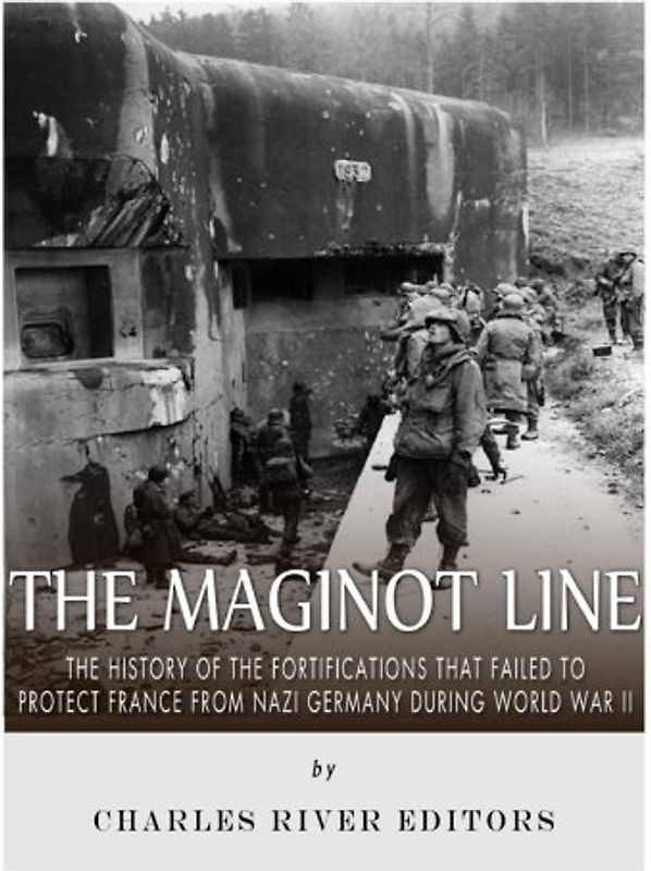 The Maginot Line: The History of the Fortifications that Failed to Protect France from Nazi Germany During World War II