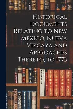 Historical Documents Relating to New Mexico, Nueva Vizcaya and Approaches Thereto, to 1773