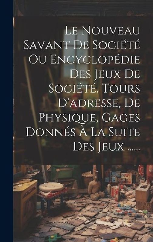 Le Nouveau Savant De Société Ou Encyclopédie Des Jeux De Société, Tours D'adresse, De Physique, Gages Donnés À La Suite Des Jeux ......