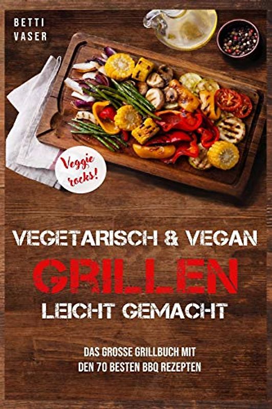 Vegetarisch und vegan Grillen leicht gemacht: Das große Grillbuch mit den 70 besten BBQ Rezepten. Veggie Rocks!