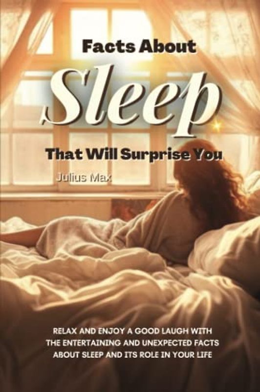 Facts About Sleep That Will Surprise You: Relax and Enjoy a Good Laugh with the Entertaining and Unexpected Facts about Sleep and its Role in Your Life