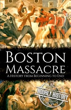 Boston Massacre: A History from Beginning to End (American Revolutionary War)