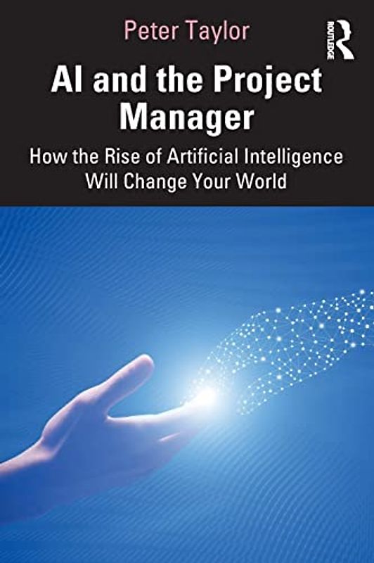 Ai and the Project Manager: How the Rise of Artificial Intelligence Will Change Your World