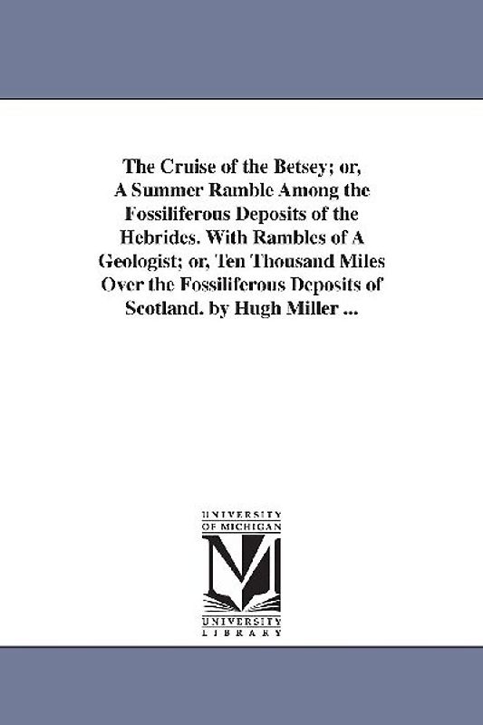 The Cruise of the Betsey; or, A Summer Ramble Among the Fossiliferous Deposits of the Hebrides. With Rambles of A Geologist; or, Ten Thousand Miles Ov