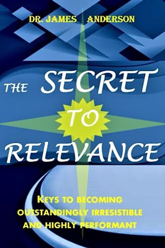 The Secret to Relevance: Keys to Becoming Irresistible and Highly Performant
