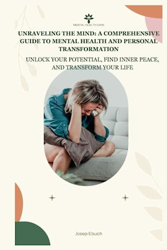 Unraveling the Mind: A Comprehensive Guide to Mental Health and Personal Transformation: Unlock Your Potential, Find Inner Peace, and Transform Your Life