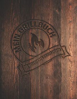 Mein Grillbuch – die heissesten Grillrezepte: Platz für 120 coole Rezepte. Für Männer mit Geschmack.