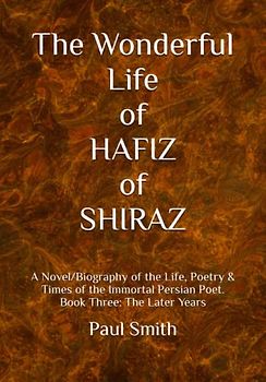 The Wonderful Life of HAFIZ of SHIRAZ: A Novel/Biography of the Life, Poetry & Times of the Immortal Persian Poet. Book Three: The Later Years