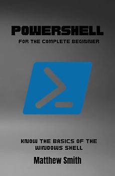 PowerShell for the Complete Beginner: Know the basics of the Windows Shell