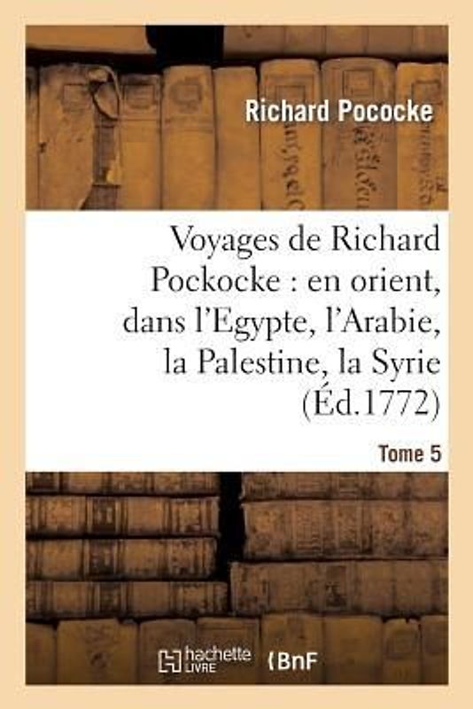 Voyages de Richard Pockocke: En Orient, Dans l'Egypte, l'Arabie, La Palestine, La Syrie. T. 5