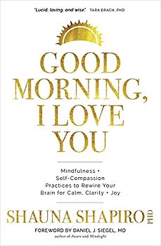 Good Morning, I Love You: Mindfulness + Self-compassion Practices to Rewire Your Brain for Calm, Clarity + Joy