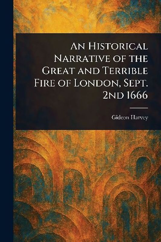 An Historical Narrative of the Great and Terrible Fire of London, Sept. 2nd 1666