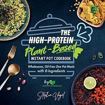 The High-Protein Plant-Based Instant Pot Cookbook: Wholesome, Oil-Free One Pot Meals with 8-Ingredients
