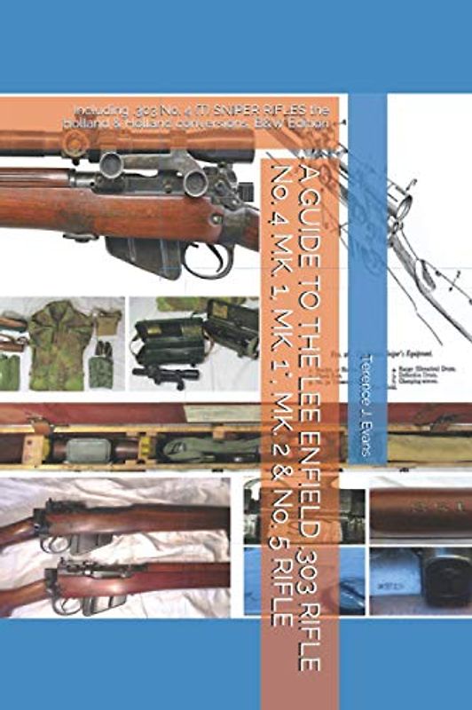 A GUIDE TO THE LEE ENFIELD .303 RIFLE No. 4 MK. 1, MK. 1*, MK. 2 & No. 5 RIFLE: Including .303 No. 4 (T) SNIPER RIFLES the Holland & Holland conversions, B&W Edition