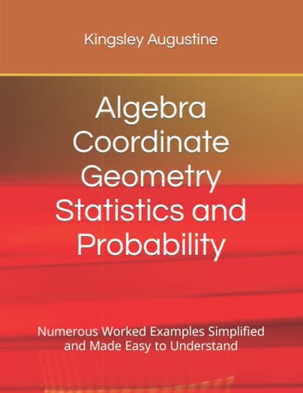 Algebra Coordinate Geometry Statistics and Probability: Numerous Worked Examples Simplified and Made Easy to Understand