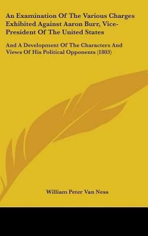 An Examination Of The Various Charges Exhibited Against Aaron Burr, Vice-President Of The United States