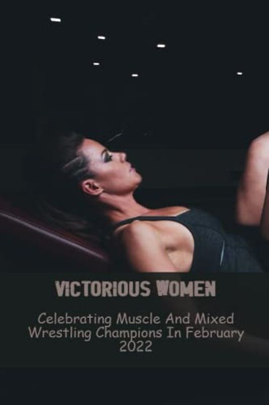 Victorious Women: Celebrating Muscle And Mixed Wrestling Champions In February 2022